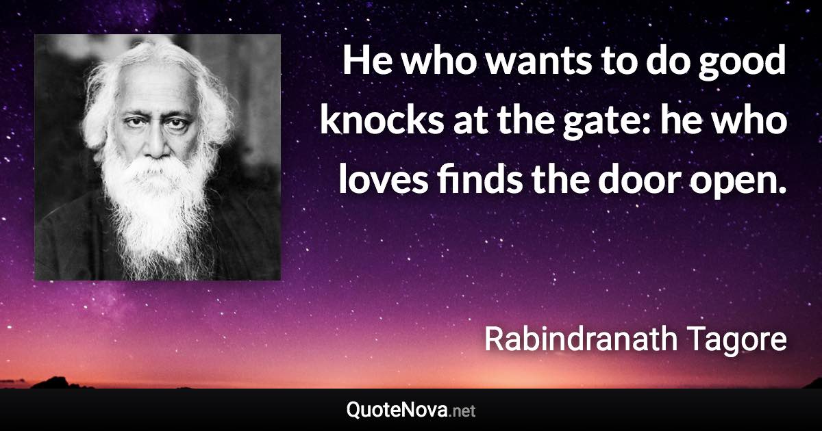 He who wants to do good knocks at the gate: he who loves finds the door open. - Rabindranath Tagore quote