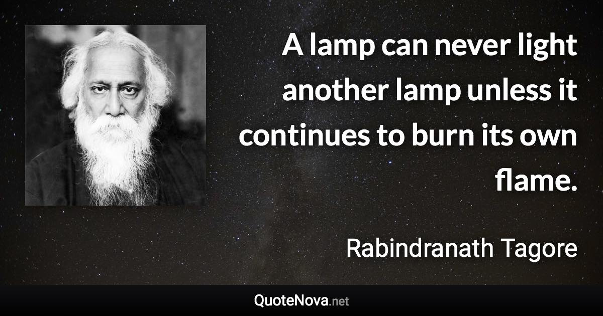 A lamp can never light another lamp unless it continues to burn its own flame. - Rabindranath Tagore quote