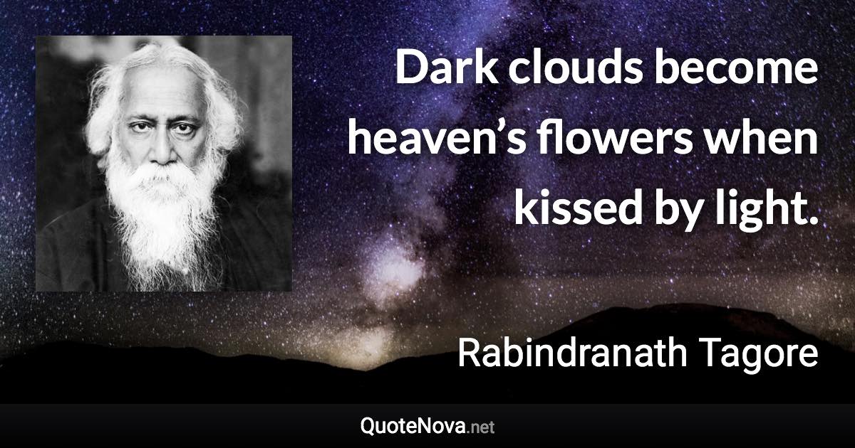 Dark clouds become heaven’s flowers when kissed by light. - Rabindranath Tagore quote