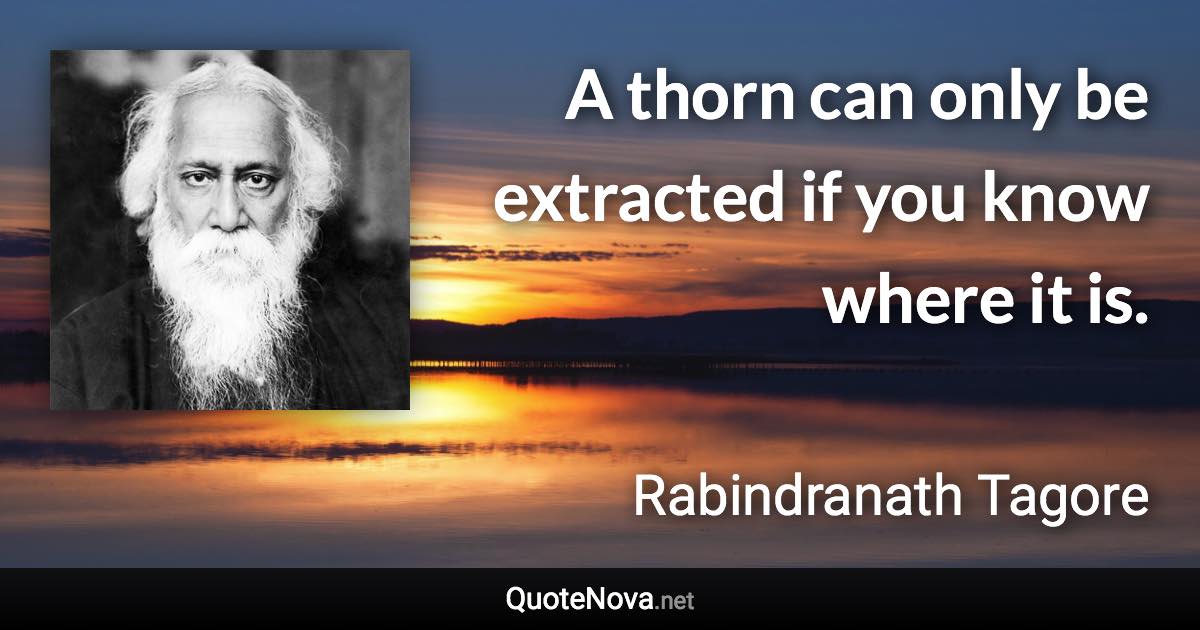 A thorn can only be extracted if you know where it is. - Rabindranath Tagore quote