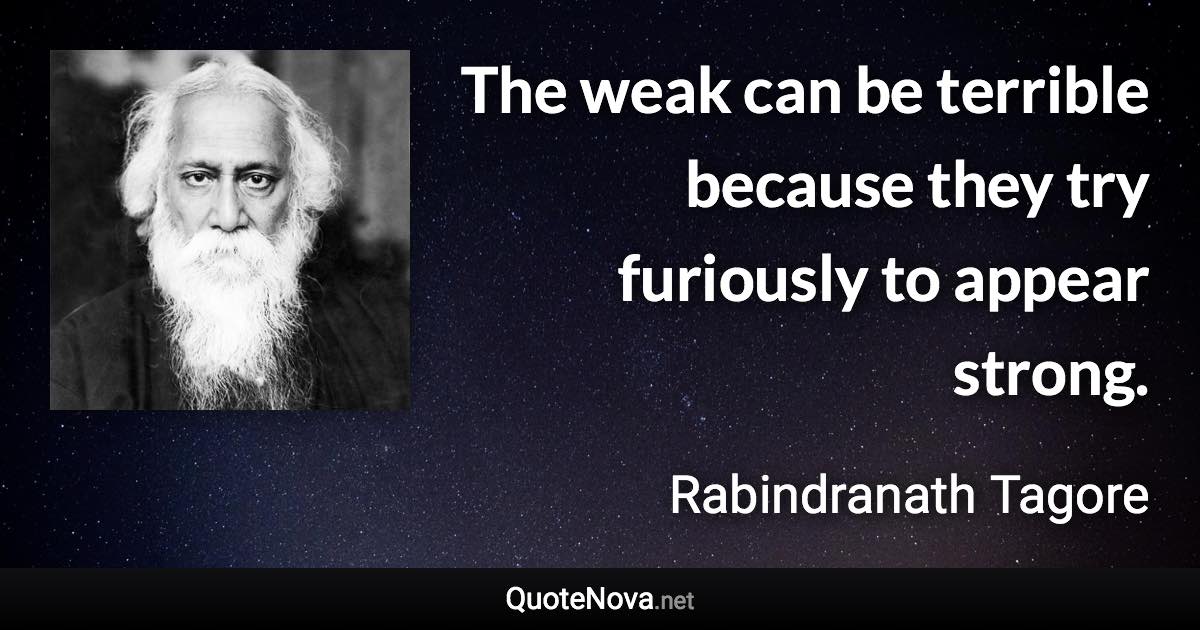 The weak can be terrible because they try furiously to appear strong. - Rabindranath Tagore quote