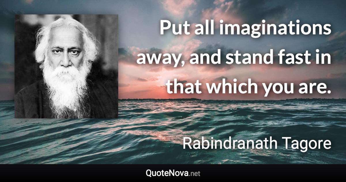 Put all imaginations away, and stand fast in that which you are. - Rabindranath Tagore quote