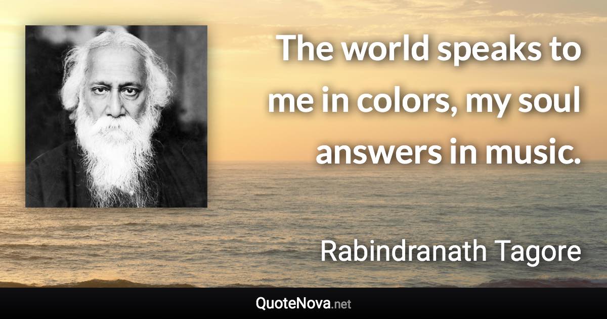 The world speaks to me in colors, my soul answers in music. - Rabindranath Tagore quote