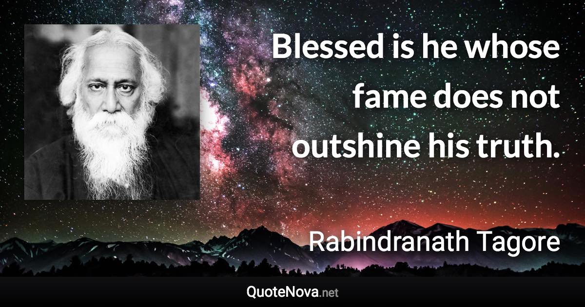 Blessed is he whose fame does not outshine his truth. - Rabindranath Tagore quote