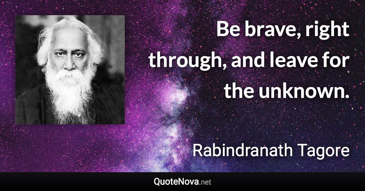 Be brave, right through, and leave for the unknown. - Rabindranath Tagore quote