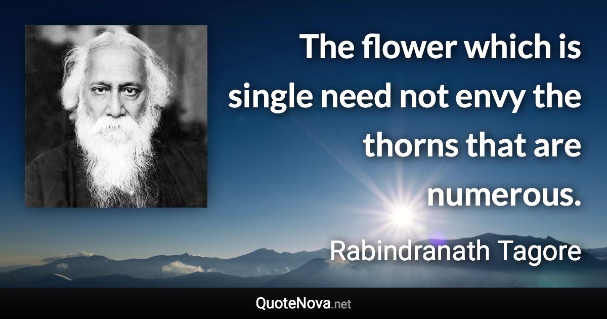 The flower which is single need not envy the thorns that are numerous. - Rabindranath Tagore quote