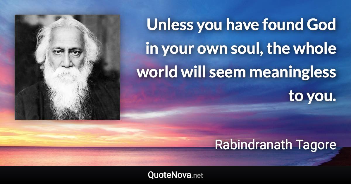 Unless you have found God in your own soul, the whole world will seem meaningless to you. - Rabindranath Tagore quote