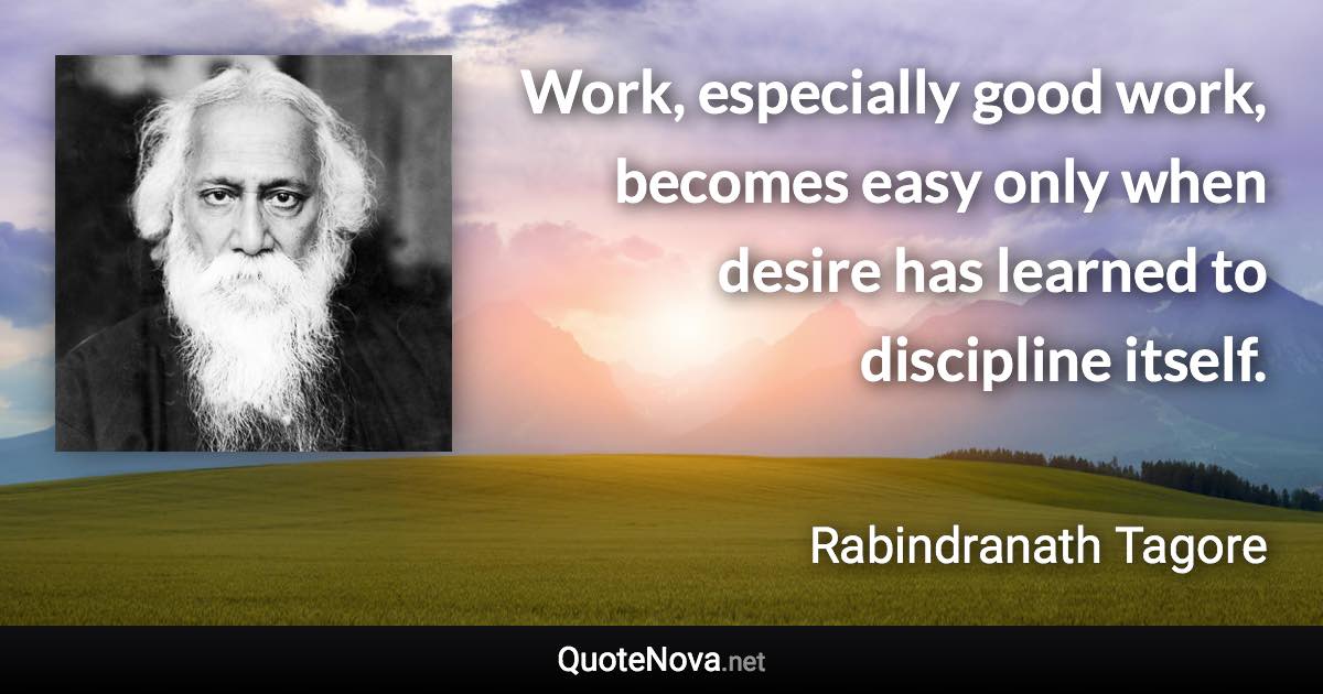 Work, especially good work, becomes easy only when desire has learned to discipline itself. - Rabindranath Tagore quote