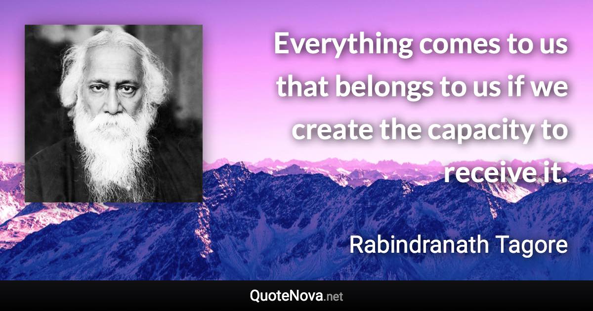 Everything comes to us that belongs to us if we create the capacity to receive it. - Rabindranath Tagore quote