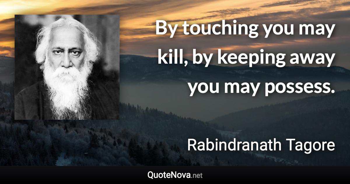 By touching you may kill, by keeping away you may possess. - Rabindranath Tagore quote