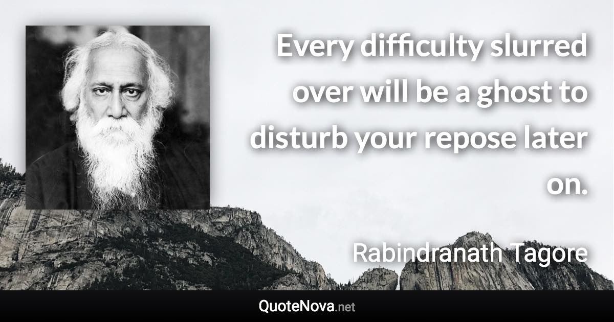 Every difficulty slurred over will be a ghost to disturb your repose later on. - Rabindranath Tagore quote