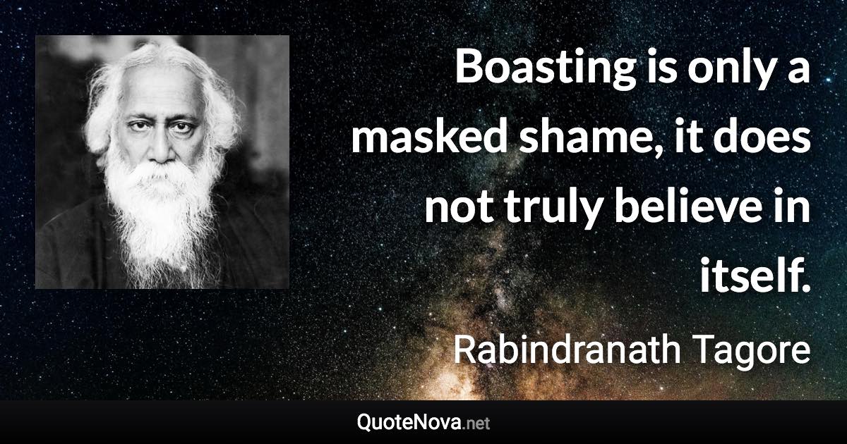 Boasting is only a masked shame, it does not truly believe in itself. - Rabindranath Tagore quote