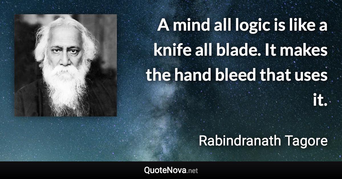 A mind all logic is like a knife all blade. It makes the hand bleed that uses it. - Rabindranath Tagore quote