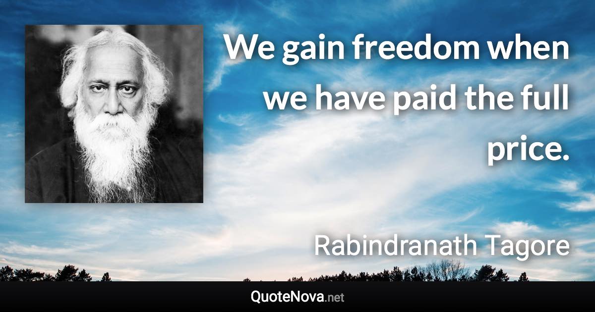 We gain freedom when we have paid the full price. - Rabindranath Tagore quote