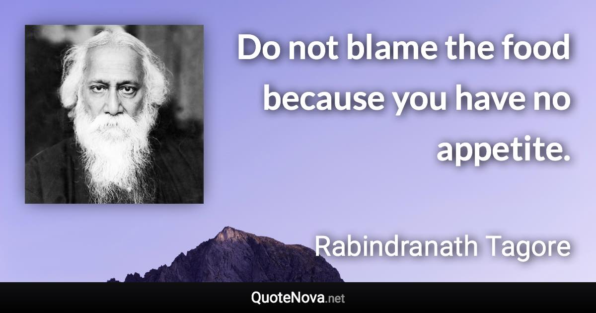 Do not blame the food because you have no appetite. - Rabindranath Tagore quote