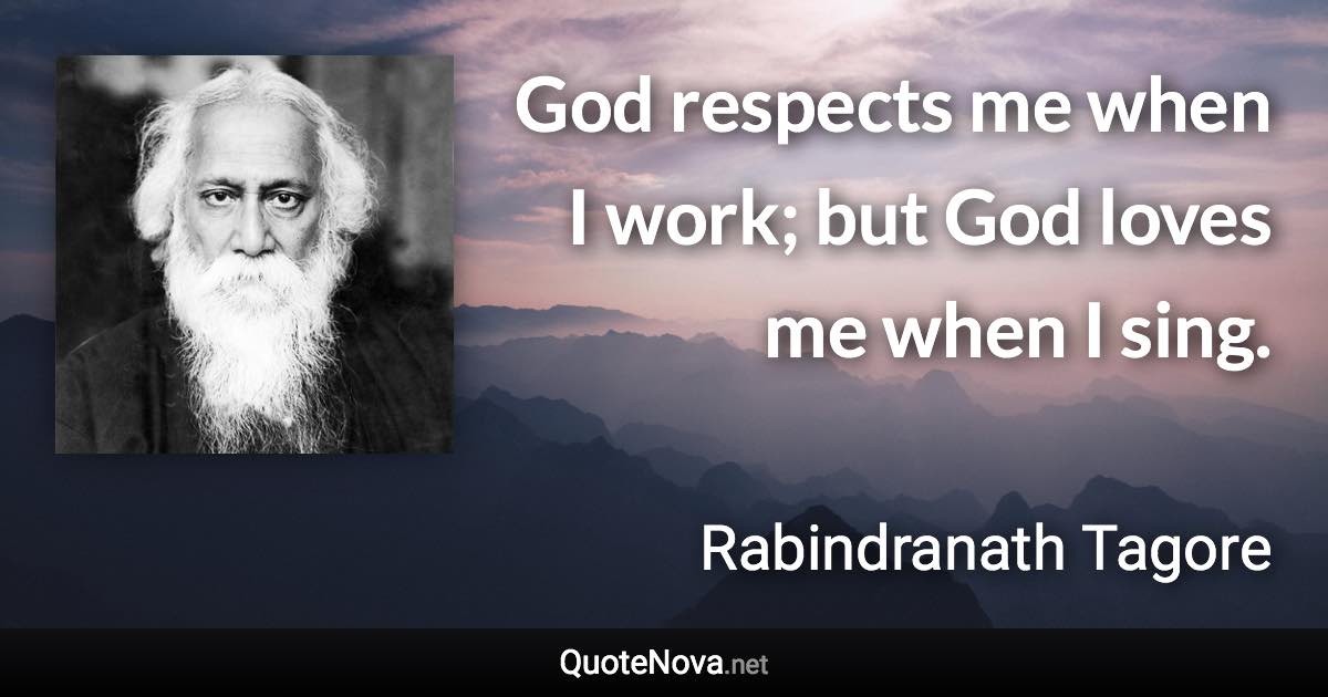 God respects me when I work; but God loves me when I sing. - Rabindranath Tagore quote