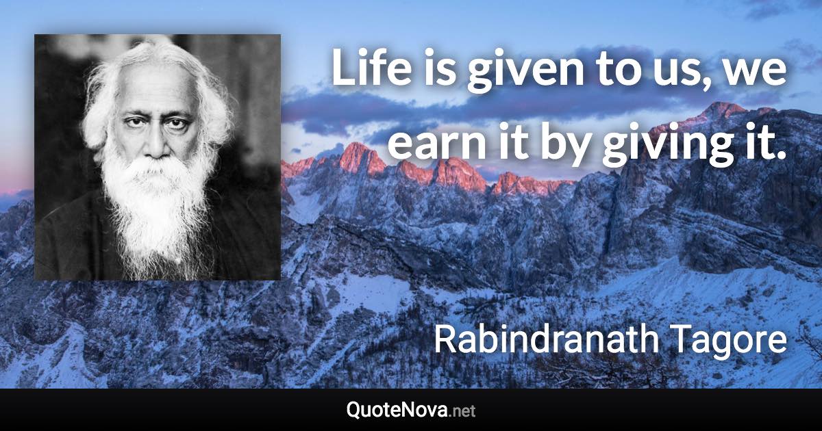 Life is given to us, we earn it by giving it. - Rabindranath Tagore quote