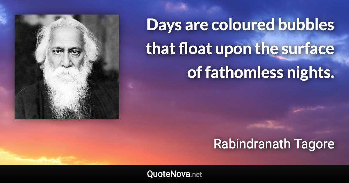 Days are coloured bubbles that float upon the surface of fathomless nights. - Rabindranath Tagore quote