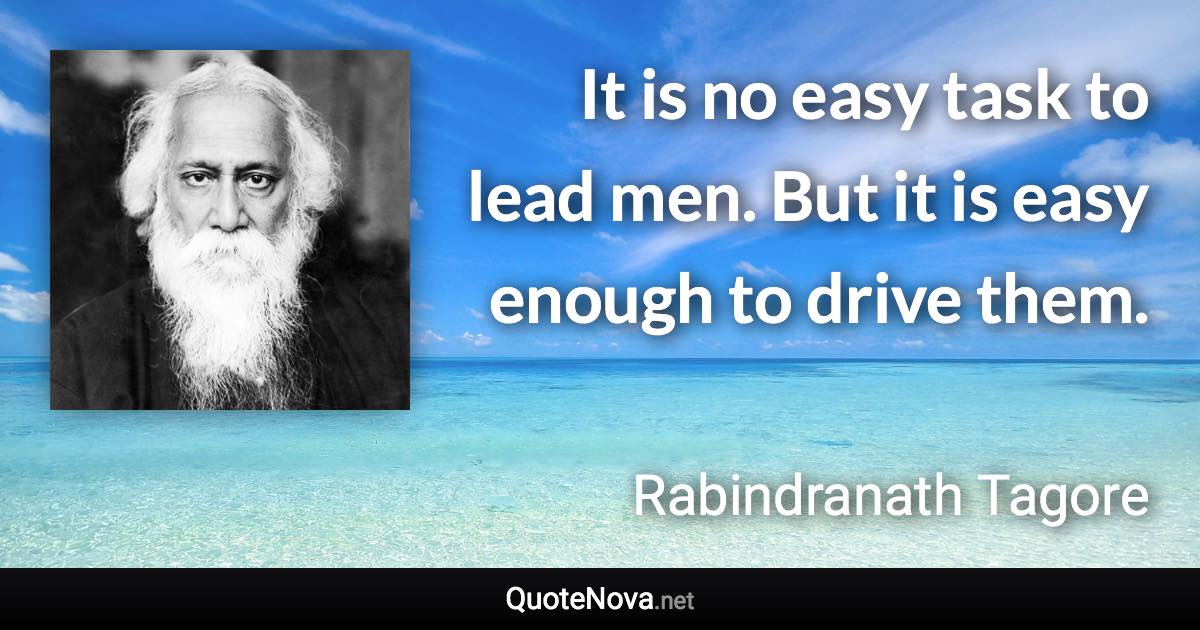 It is no easy task to lead men. But it is easy enough to drive them. - Rabindranath Tagore quote