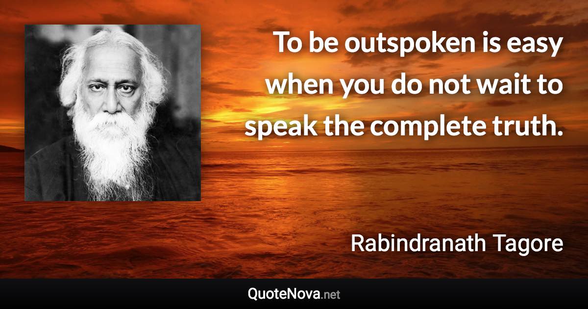 To be outspoken is easy when you do not wait to speak the complete truth. - Rabindranath Tagore quote
