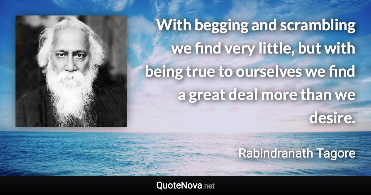 With begging and scrambling we find very little, but with being true to ourselves we find a great deal more than we desire. - Rabindranath Tagore quote