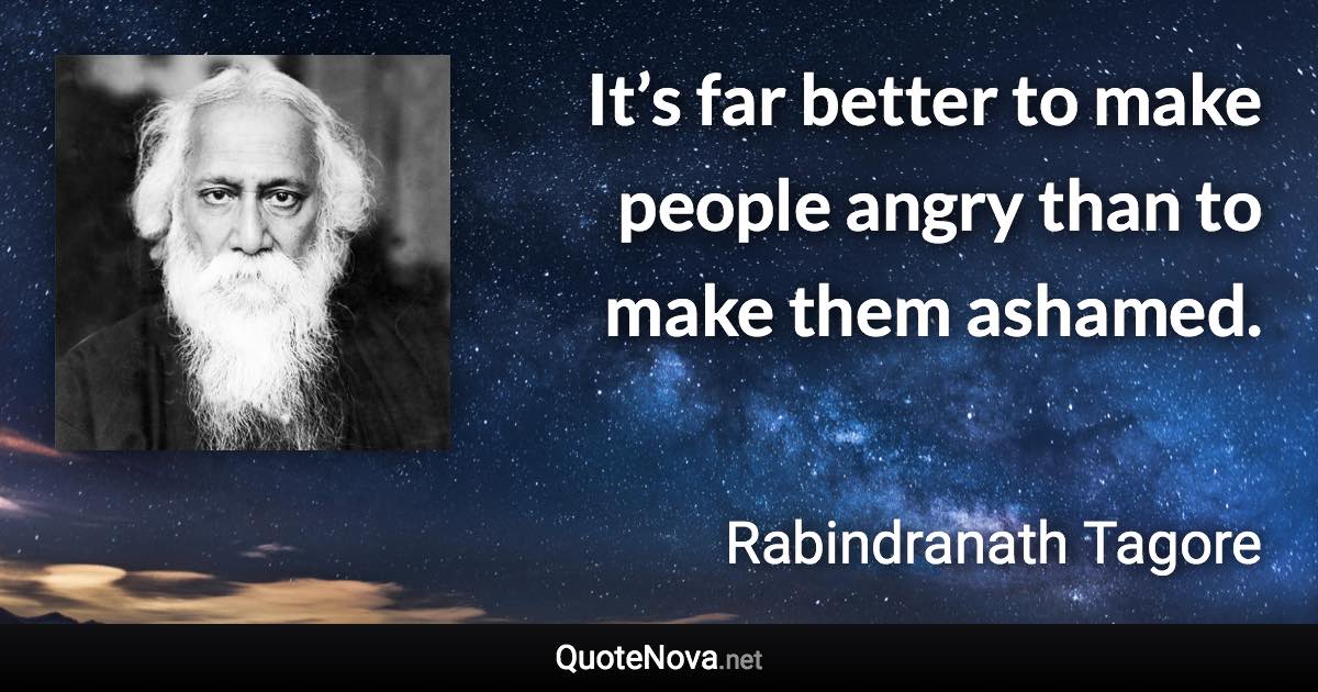 It’s far better to make people angry than to make them ashamed. - Rabindranath Tagore quote