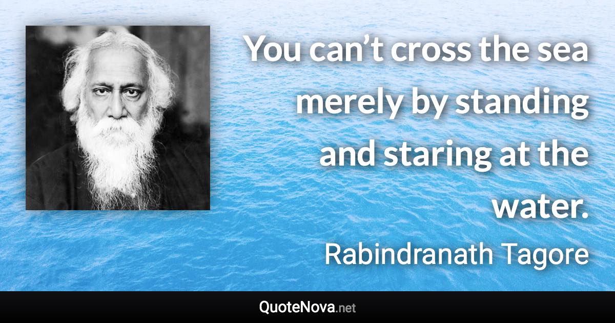 You can’t cross the sea merely by standing and staring at the water. - Rabindranath Tagore quote