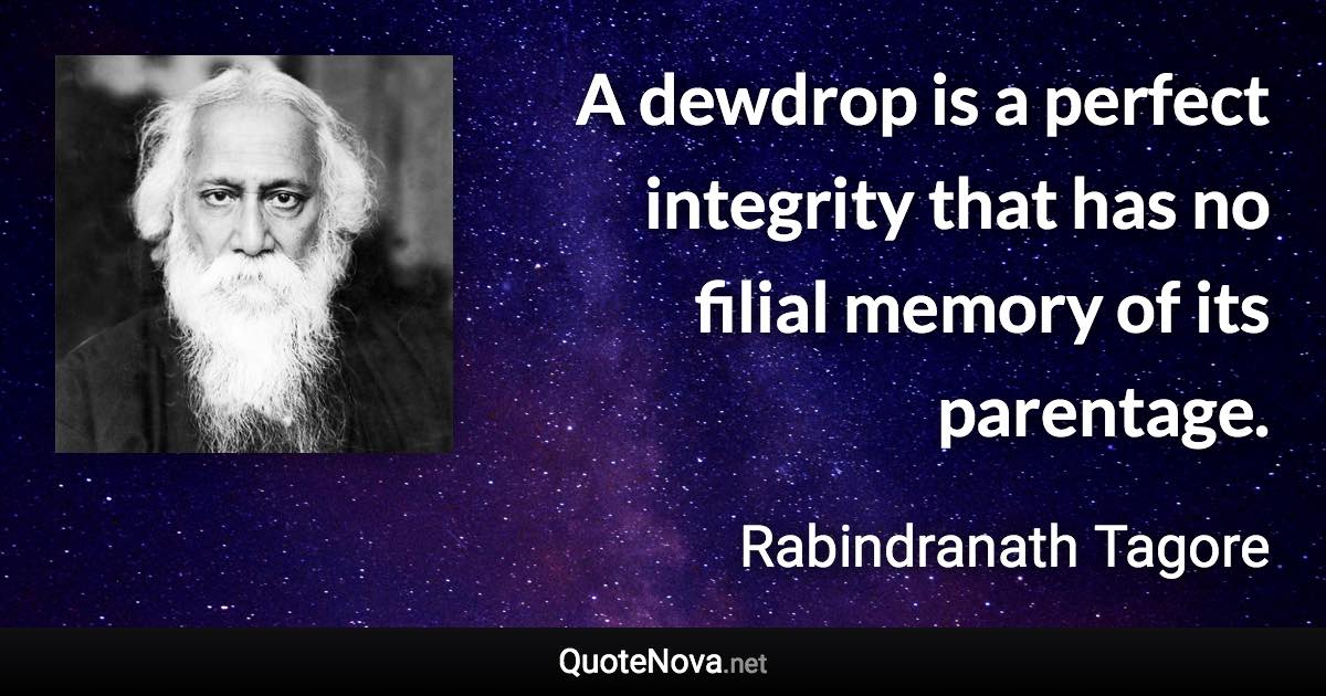 A dewdrop is a perfect integrity that has no filial memory of its parentage. - Rabindranath Tagore quote