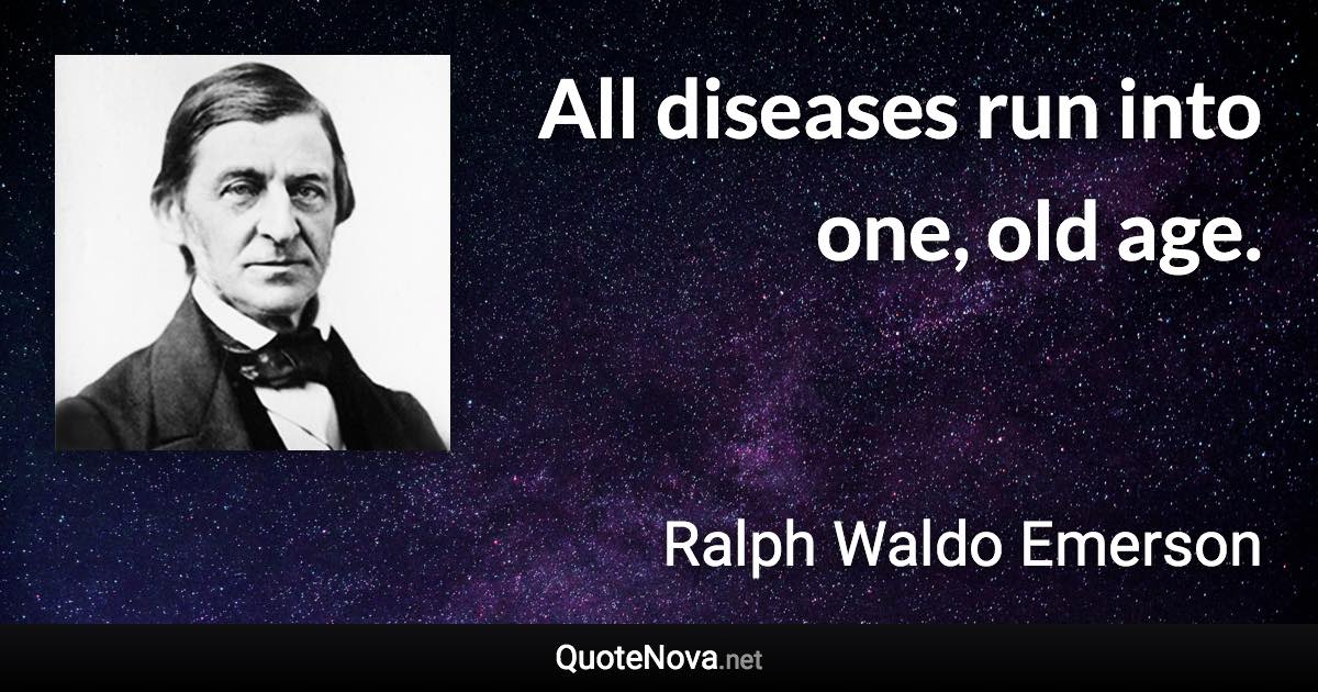 All diseases run into one, old age. - Ralph Waldo Emerson quote