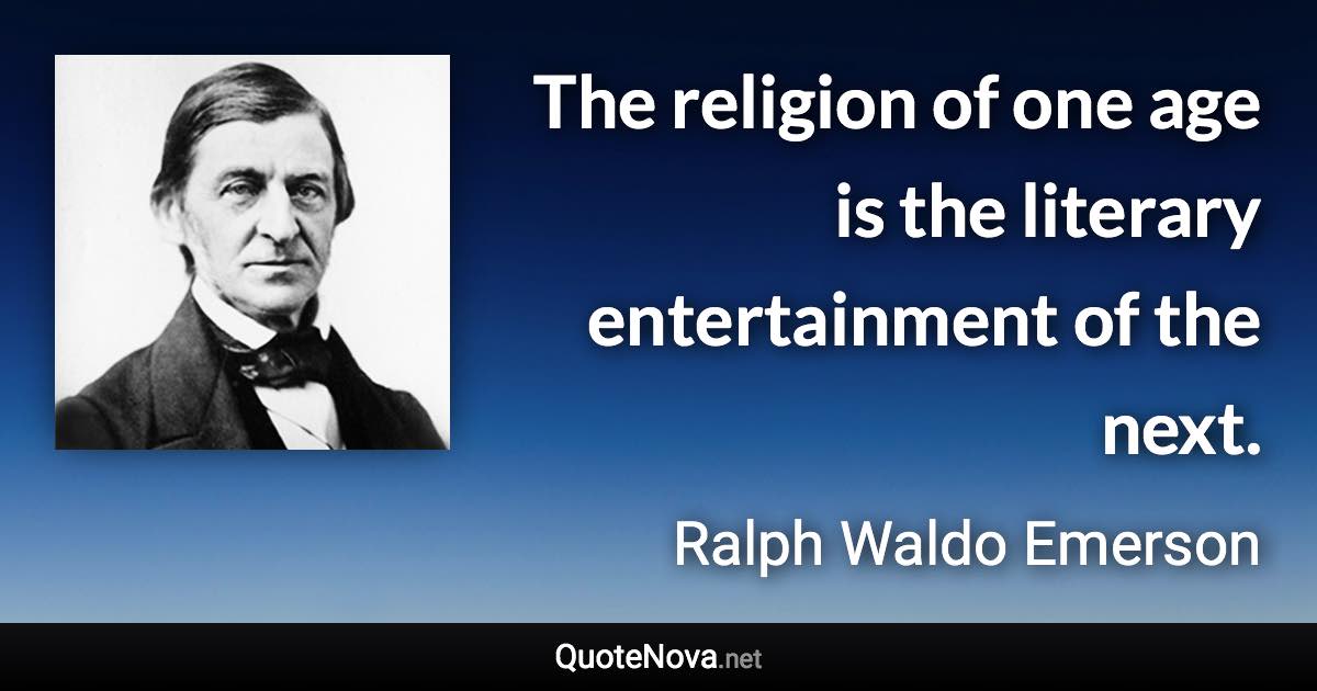 The religion of one age is the literary entertainment of the next. - Ralph Waldo Emerson quote