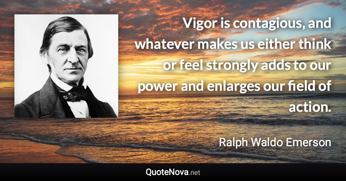 Vigor is contagious, and whatever makes us either think or feel strongly adds to our power and enlarges our field of action. - Ralph Waldo Emerson quote