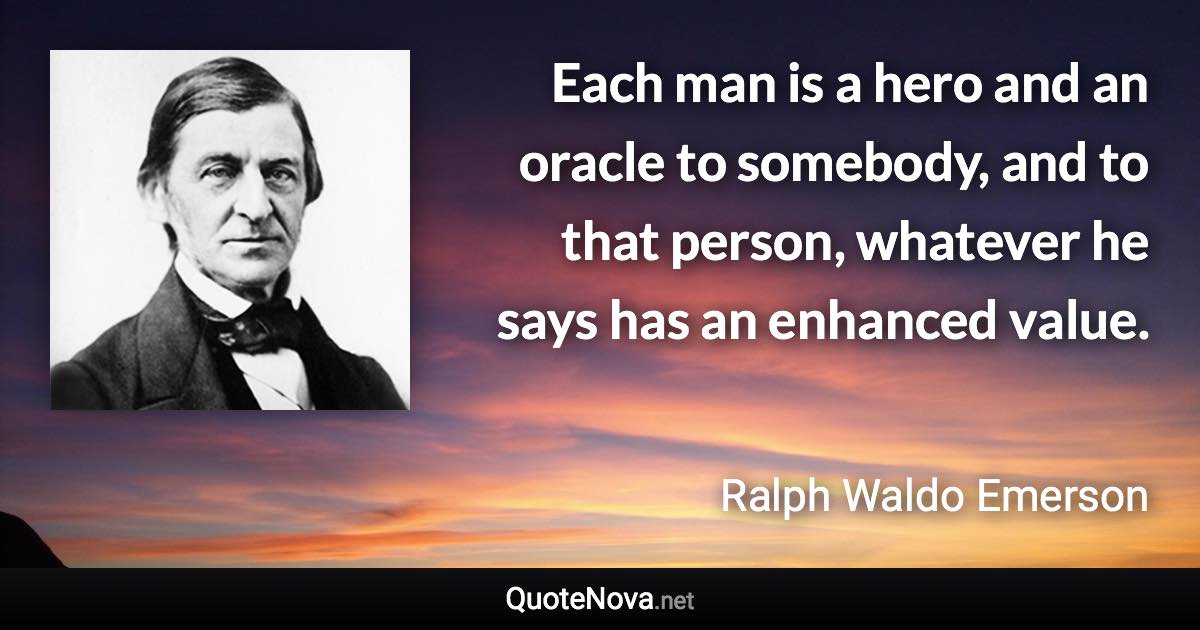 Each man is a hero and an oracle to somebody, and to that person, whatever he says has an enhanced value. - Ralph Waldo Emerson quote