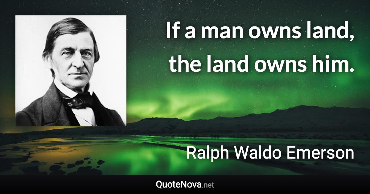 If a man owns land, the land owns him. - Ralph Waldo Emerson quote