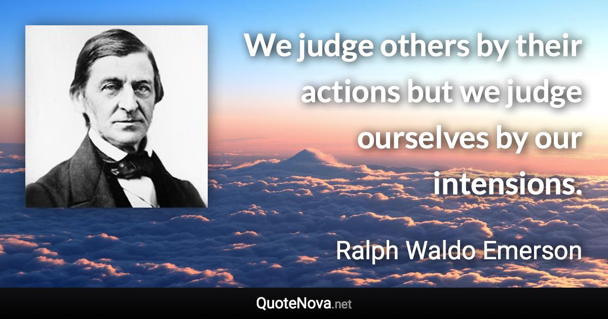 We judge others by their actions but we judge ourselves by our intensions. - Ralph Waldo Emerson quote