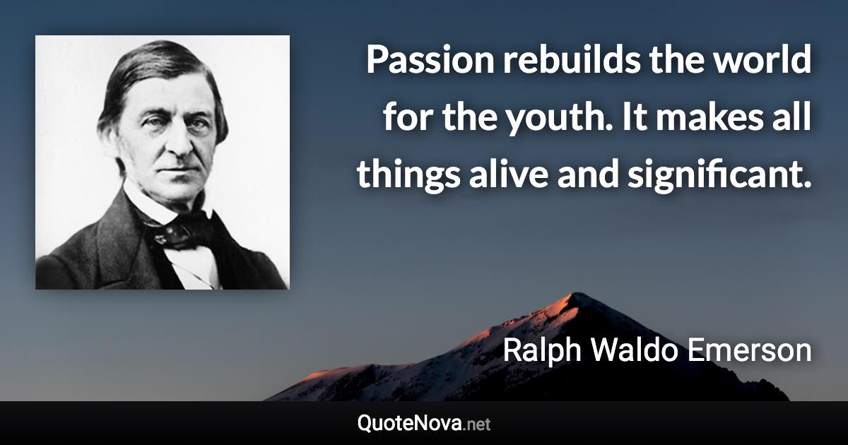 Passion rebuilds the world for the youth. It makes all things alive and significant. - Ralph Waldo Emerson quote