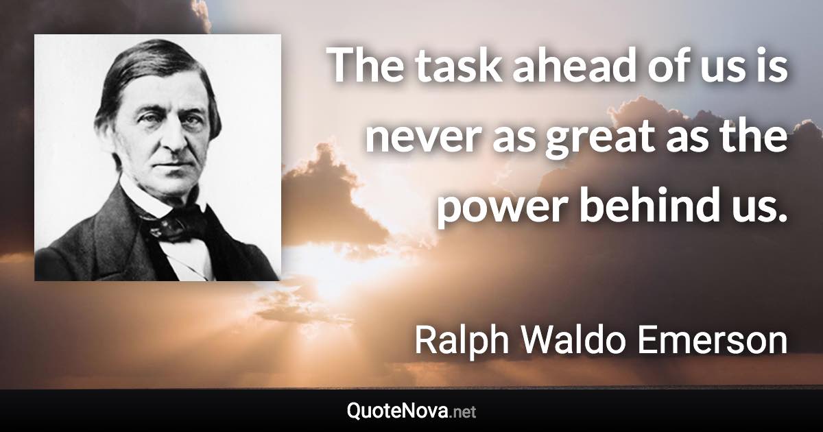 The task ahead of us is never as great as the power behind us. - Ralph Waldo Emerson quote