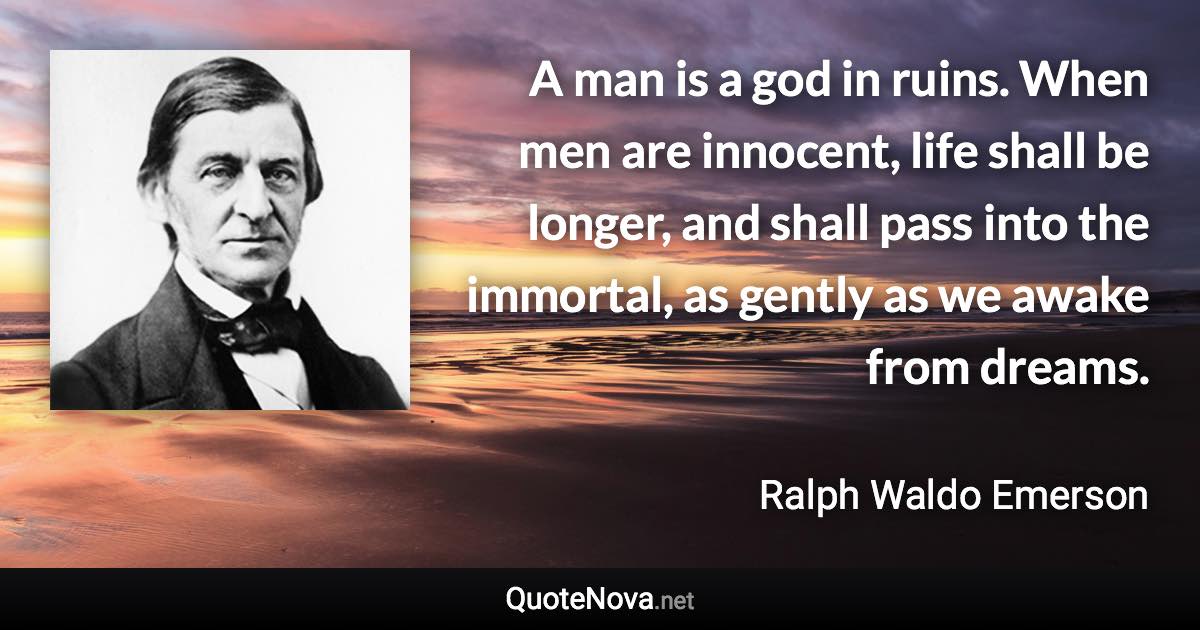 A man is a god in ruins. When men are innocent, life shall be longer, and shall pass into the immortal, as gently as we awake from dreams. - Ralph Waldo Emerson quote