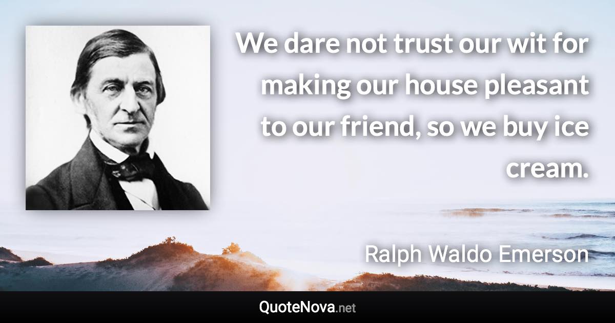 We dare not trust our wit for making our house pleasant to our friend, so we buy ice cream. - Ralph Waldo Emerson quote