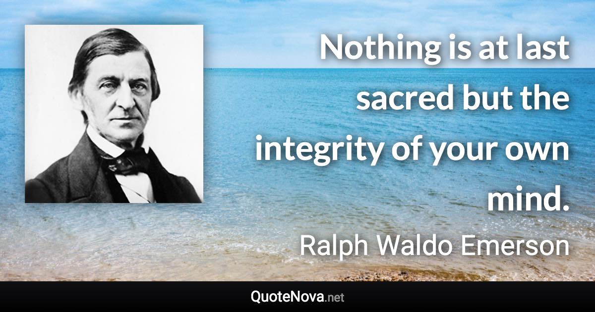 Nothing is at last sacred but the integrity of your own mind. - Ralph Waldo Emerson quote