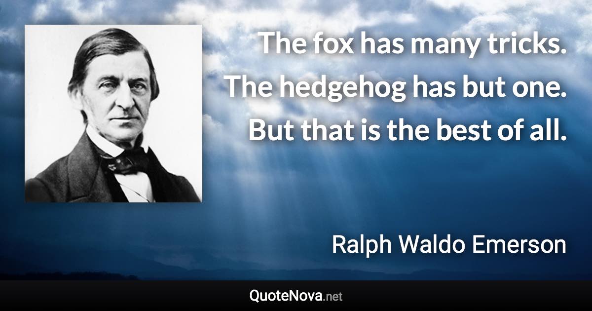 The fox has many tricks. The hedgehog has but one. But that is the best of all. - Ralph Waldo Emerson quote