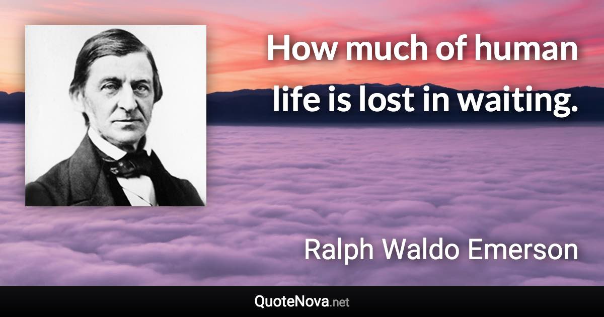 How much of human life is lost in waiting. - Ralph Waldo Emerson quote