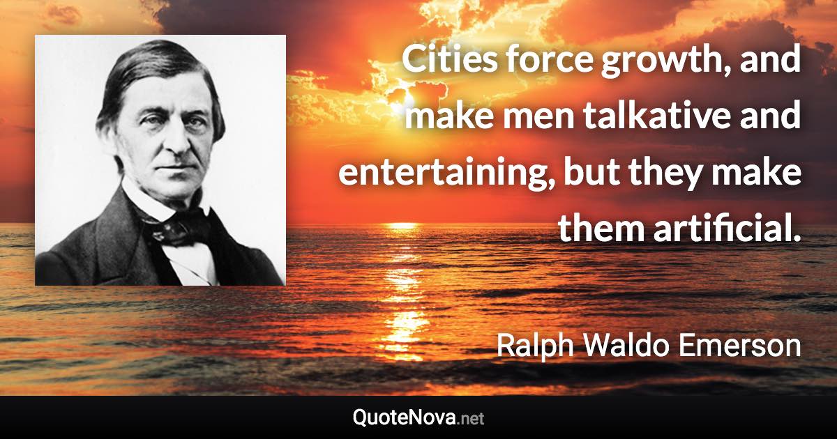 Cities force growth, and make men talkative and entertaining, but they make them artificial. - Ralph Waldo Emerson quote