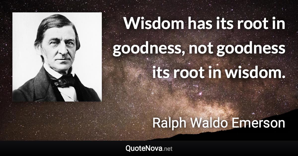 Wisdom has its root in goodness, not goodness its root in wisdom. - Ralph Waldo Emerson quote