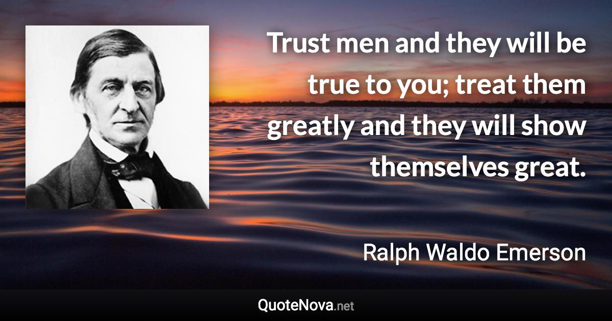 Trust men and they will be true to you; treat them greatly and they will show themselves great. - Ralph Waldo Emerson quote