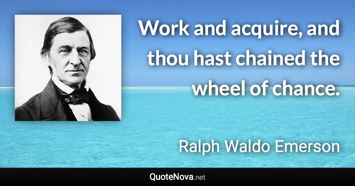 Work and acquire, and thou hast chained the wheel of chance. - Ralph Waldo Emerson quote