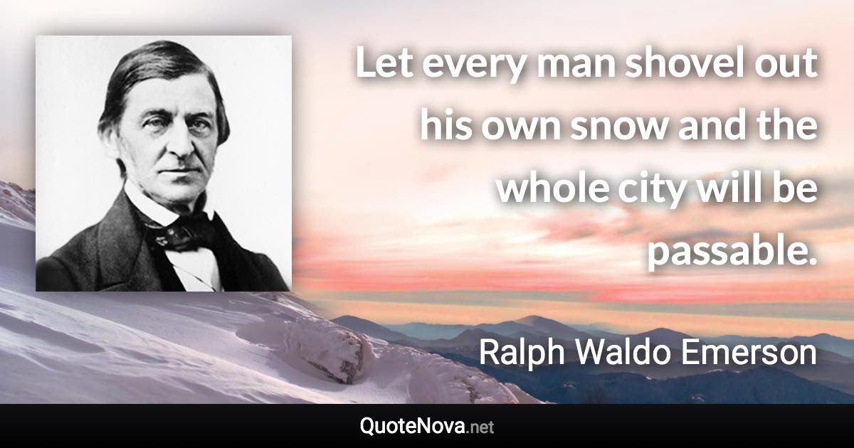 Let every man shovel out his own snow and the whole city will be passable. - Ralph Waldo Emerson quote