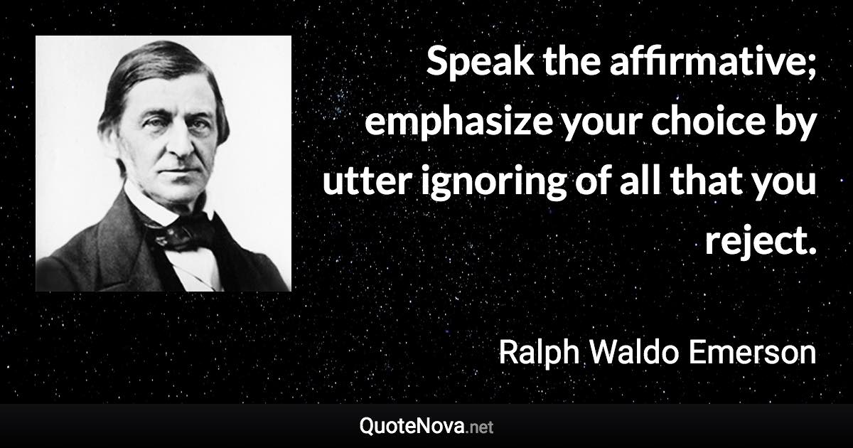 Speak the affirmative; emphasize your choice by utter ignoring of all that you reject. - Ralph Waldo Emerson quote