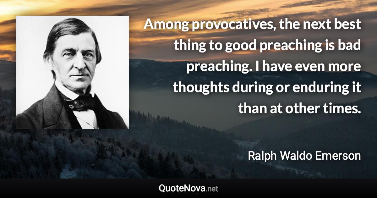 Among provocatives, the next best thing to good preaching is bad preaching. I have even more thoughts during or enduring it than at other times. - Ralph Waldo Emerson quote