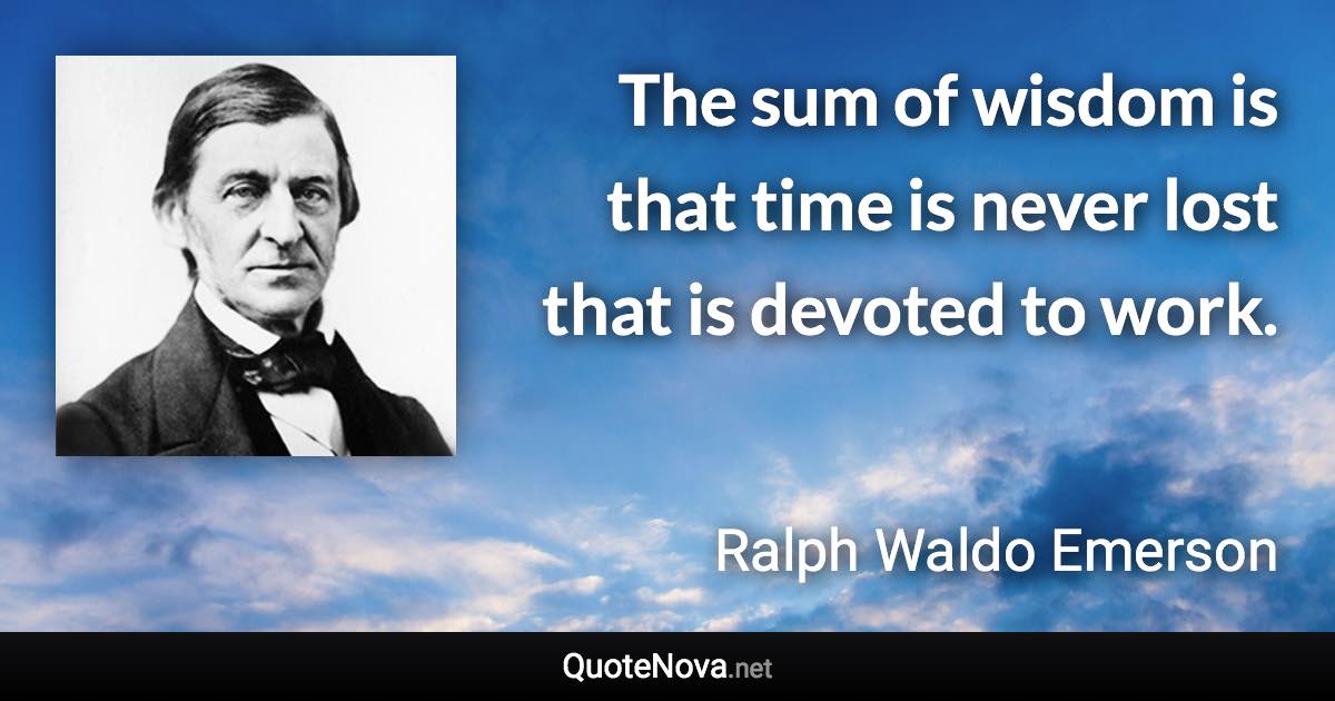 The sum of wisdom is that time is never lost that is devoted to work. - Ralph Waldo Emerson quote