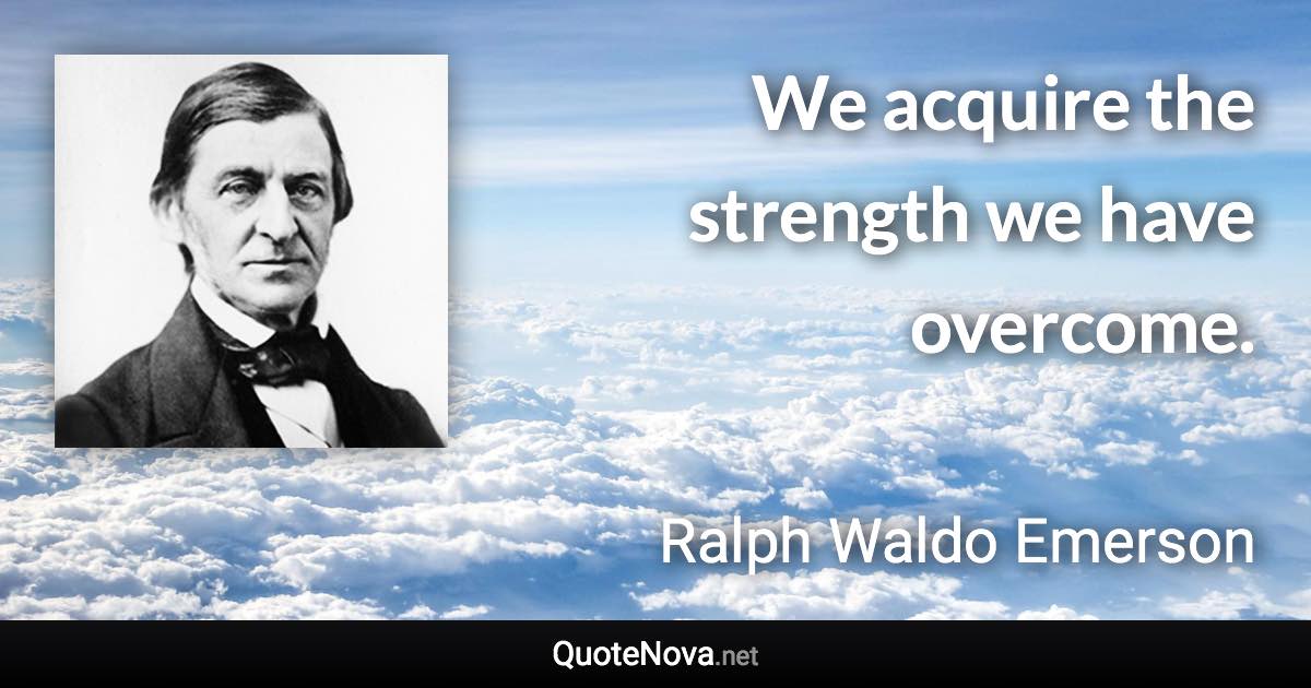 We acquire the strength we have overcome. - Ralph Waldo Emerson quote